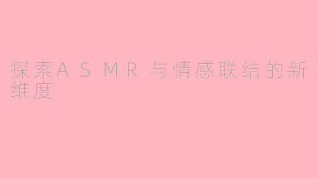探索ASMR与情感联结的新维度