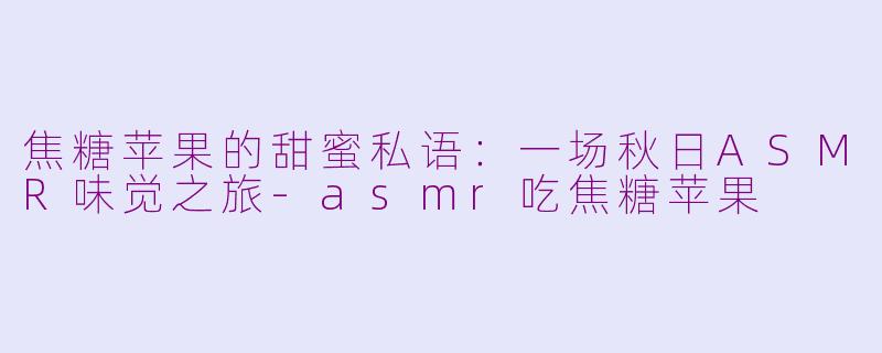 焦糖苹果的甜蜜私语：一场秋日ASMR味觉之旅-asmr吃焦糖苹果
