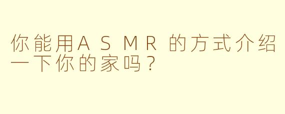 你能用ASMR的方式介绍一下你的家吗？