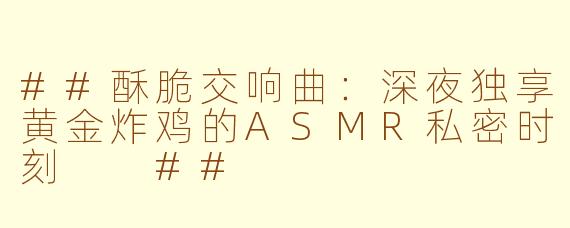 ##酥脆交响曲：深夜独享黄金炸鸡的ASMR私密时刻

##
