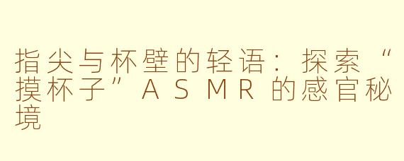 指尖与杯壁的轻语：探索“摸杯子”ASMR的感官秘境