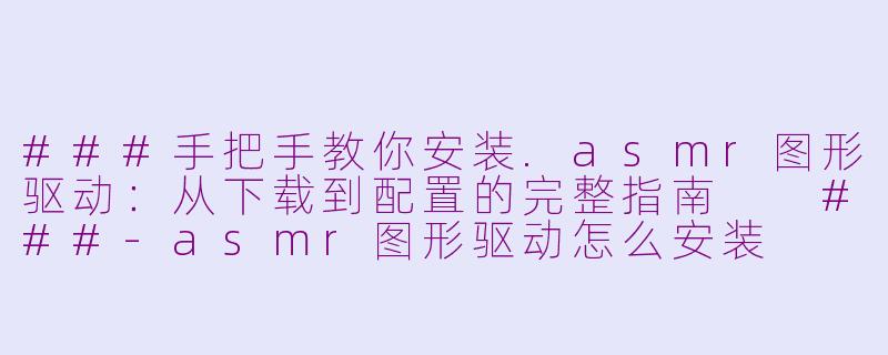 ###手把手教你安装.asmr图形驱动：从下载到配置的完整指南

###-asmr图形驱动怎么安装