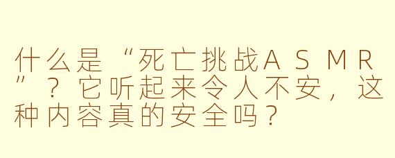 什么是“死亡挑战ASMR”？它听起来令人不安，这种内容真的安全吗？