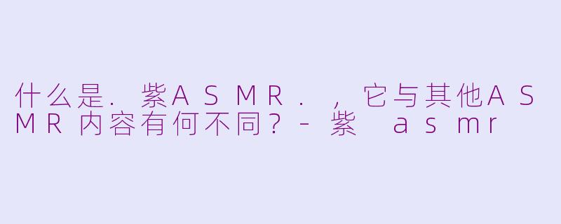 什么是.紫ASMR.，它与其他ASMR内容有何不同？