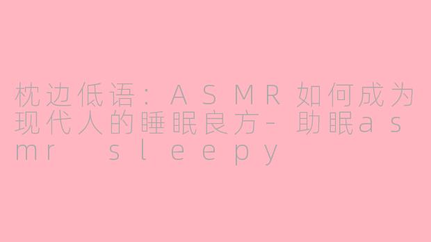 枕边低语：ASMR如何成为现代人的睡眠良方-助眠asmr sleepy