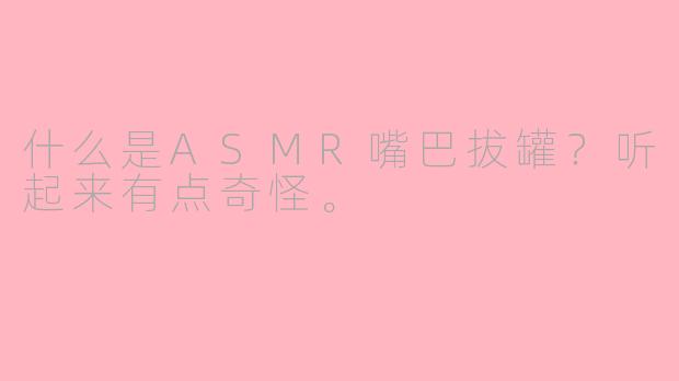 什么是ASMR嘴巴拔罐？听起来有点奇怪。