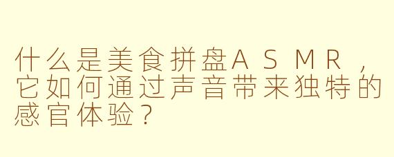 什么是美食拼盘ASMR，它如何通过声音带来独特的感官体验？