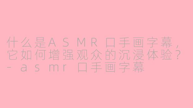 什么是ASMR口手画字幕，它如何增强观众的沉浸体验？