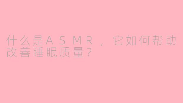 什么是ASMR，它如何帮助改善睡眠质量？