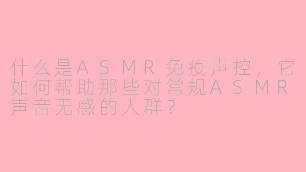 什么是ASMR免疫声控，它如何帮助那些对常规ASMR声音无感的人群？