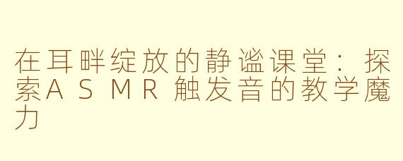 在耳畔绽放的静谧课堂：探索ASMR触发音的教学魔力
