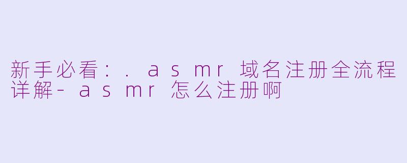 新手必看：.asmr域名注册全流程详解-asmr怎么注册啊