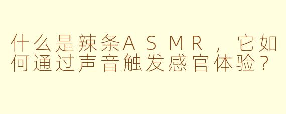 什么是辣条ASMR，它如何通过声音触发感官体验？