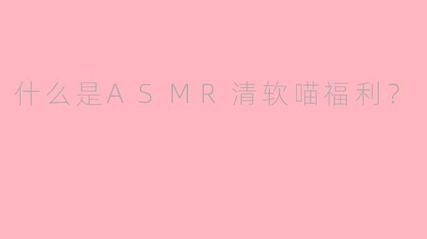 什么是ASMR清软喵福利？