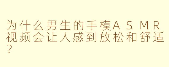 为什么男生的手模ASMR视频会让人感到放松和舒适？