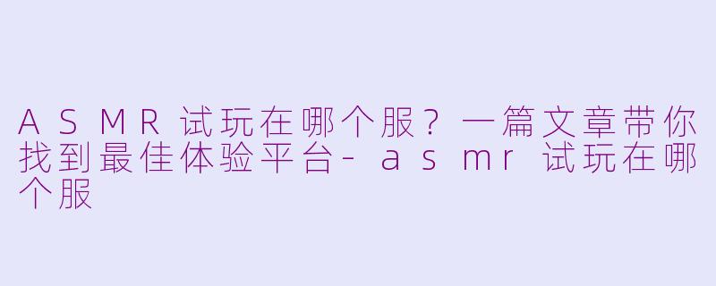 ASMR试玩在哪个服？一篇文章带你找到最佳体验平台