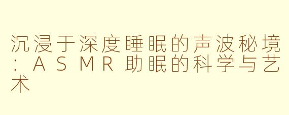 沉浸于深度睡眠的声波秘境：ASMR助眠的科学与艺术
