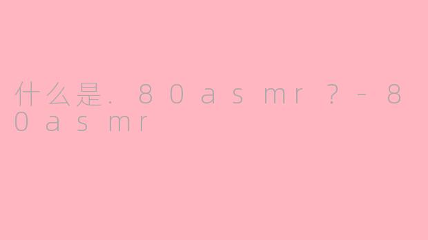 什么是.80asmr？