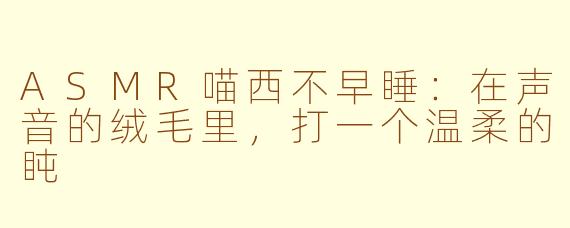 ASMR喵西不早睡：在声音的绒毛里，打一个温柔的盹