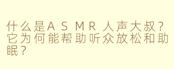 什么是ASMR人声大叔？它为何能帮助听众放松和助眠？