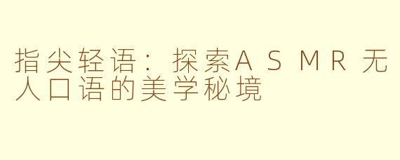 指尖轻语：探索ASMR无人口语的美学秘境