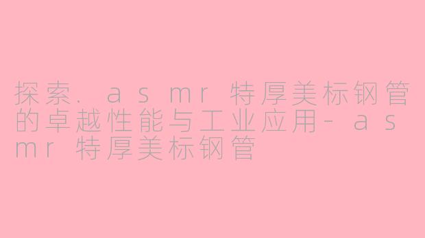 探索.asmr特厚美标钢管的卓越性能与工业应用-asmr特厚美标钢管
