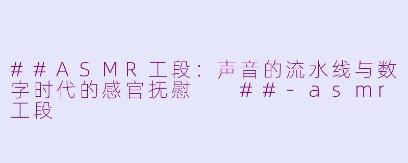 ##ASMR工段:声音的流水线与数字时代的感官抚慰
##-asmr工段
