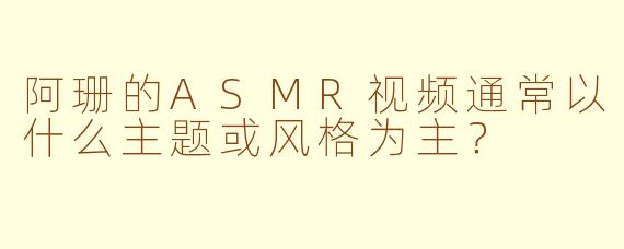 阿珊的ASMR视频通常以什么主题或风格为主？