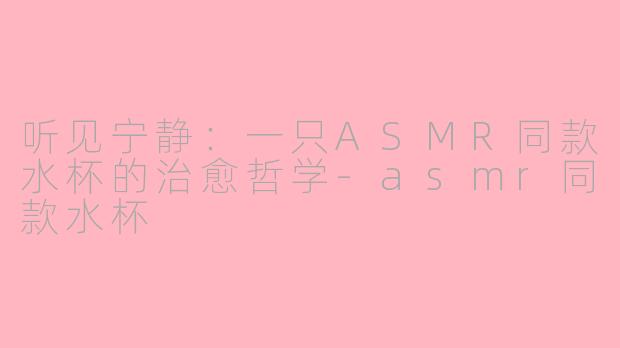 听见宁静：一只ASMR同款水杯的治愈哲学-asmr同款水杯