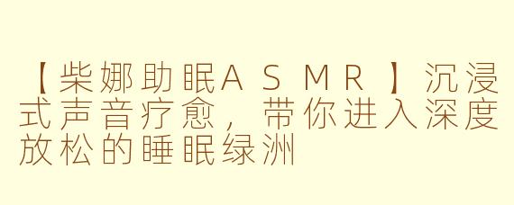 【柴娜助眠ASMR】沉浸式声音疗愈，带你进入深度放松的睡眠绿洲