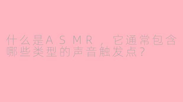 什么是ASMR，它通常包含哪些类型的声音触发点？