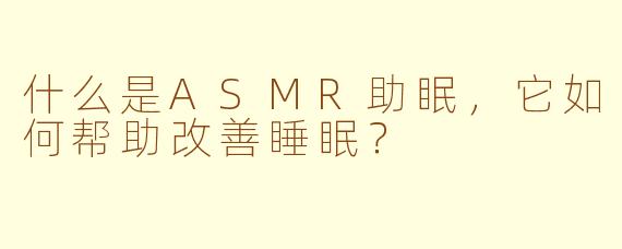 什么是ASMR助眠，它如何帮助改善睡眠？