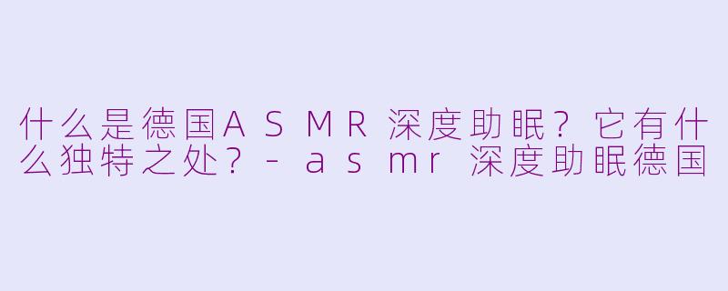 什么是德国ASMR深度助眠？它有什么独特之处？