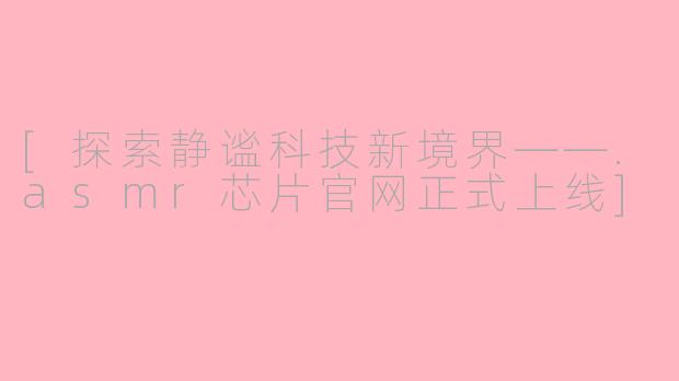 [探索静谧科技新境界——.asmr芯片官网正式上线]