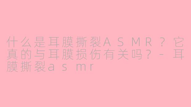 什么是耳膜撕裂ASMR？它真的与耳膜损伤有关吗？