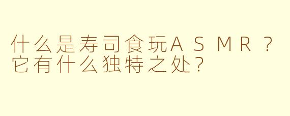 什么是寿司食玩ASMR？它有什么独特之处？