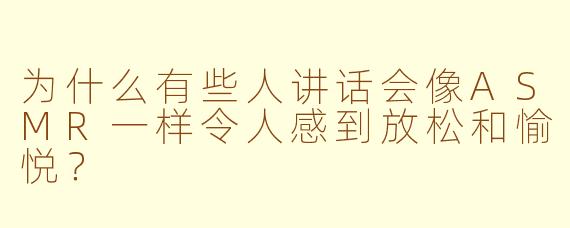 为什么有些人讲话会像ASMR一样令人感到放松和愉悦？