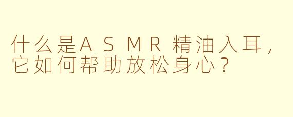 什么是ASMR精油入耳，它如何帮助放松身心？