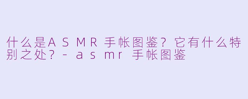 什么是ASMR手帐图鉴？它有什么特别之处？-asmr手帐图鉴