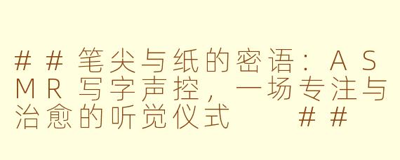 ##笔尖与纸的密语：ASMR写字声控，一场专注与治愈的听觉仪式

##