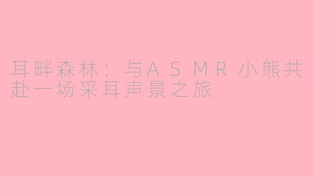 耳畔森林：与ASMR小熊共赴一场采耳声景之旅