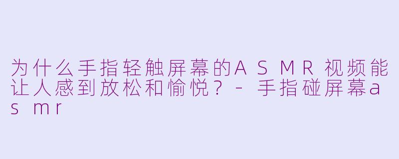 为什么手指轻触屏幕的ASMR视频能让人感到放松和愉悦？-手指碰屏幕asmr
