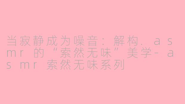 当寂静成为噪音:解构.asmr的“索然无味”美学-asmr索然无味系列