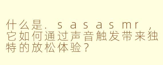 什么是.sasasmr，它如何通过声音触发带来独特的放松体验？