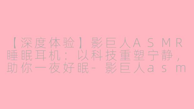 【深度体验】影巨人ASMR睡眠耳机：以科技重塑宁静，助你一夜好眠-影巨人asmr睡眠耳机