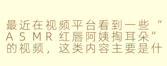 最近在视频平台看到一些“ASMR红唇阿姨掏耳朵”的视频，这类内容主要是什么？为什么有人喜欢看？