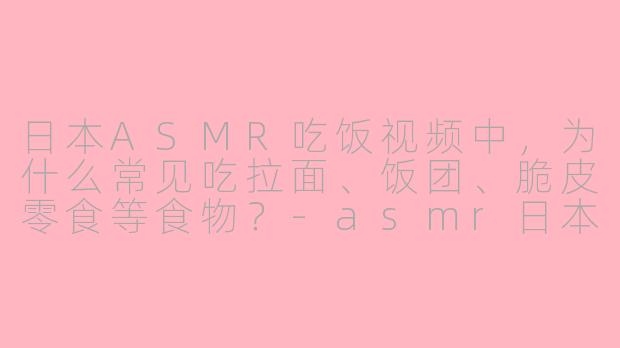 日本ASMR吃饭视频中，为什么常见吃拉面、饭团、脆皮零食等食物？-asmr日本人吃饭