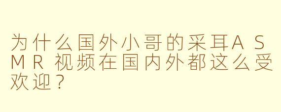 为什么国外小哥的采耳ASMR视频在国内外都这么受欢迎？