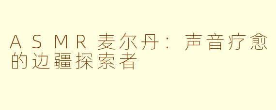 ASMR麦尔丹：声音疗愈的边疆探索者