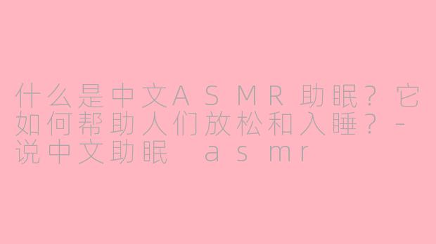 什么是中文ASMR助眠？它如何帮助人们放松和入睡？-说中文助眠 asmr
